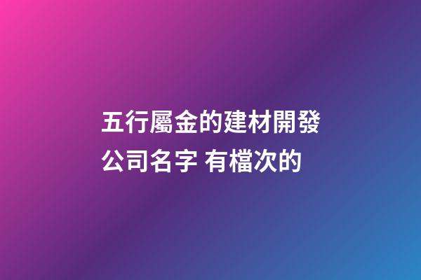 五行屬金的建材開發公司名字 有檔次的-第1張-公司起名-玄機派